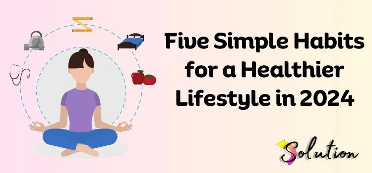 Five Simple Habits for a Healthier Lifestyle in 2024