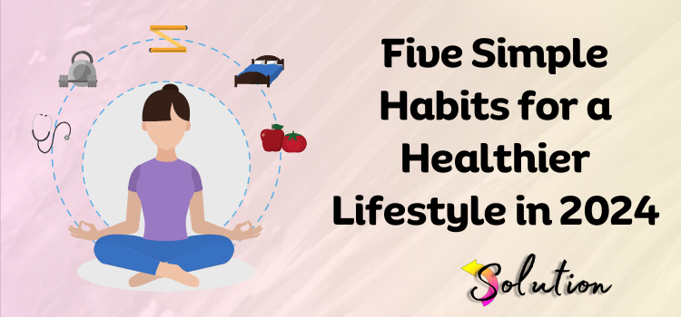 Five Simple Habits for a Healthier Lifestyle in 2024