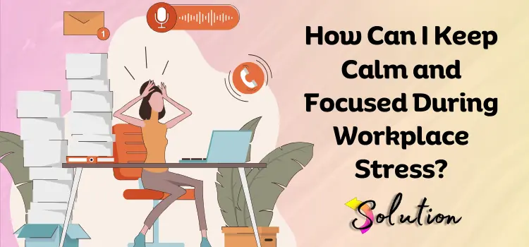 How to Stay Calm and Focused at work